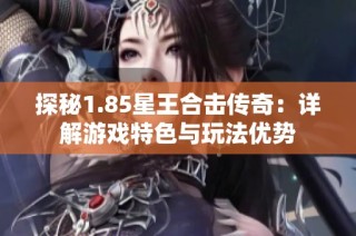 探秘1.85星王合击传奇：详解游戏特色与玩法优势