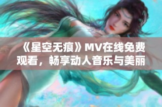 《星空无痕》MV在线免费观看，畅享动人音乐与美丽画面