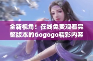 全新视角！在线免费观看完整版本的Gogogo精彩内容解读