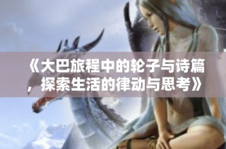 《大巴旅程中的轮子与诗篇，探索生活的律动与思考》