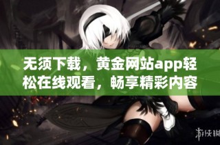 无须下载，黄金网站app轻松在线观看，畅享精彩内容