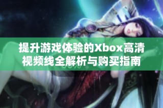 提升游戏体验的Xbox高清视频线全解析与购买指南