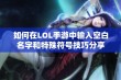 如何在LOL手游中输入空白名字和特殊符号技巧分享