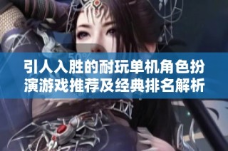引人入胜的耐玩单机角色扮演游戏推荐及经典排名解析