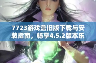 7723游戏盒旧版下载与安装指南，畅享4.5.2版本乐趣