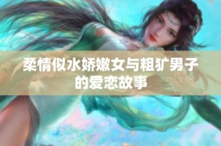 柔情似水娇嫩女与粗犷男子的爱恋故事