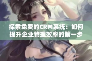 探索免费的CRM系统：如何提升企业管理效率的第一步