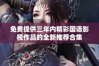 免费提供三年内精彩国语影视作品的全新推荐合集