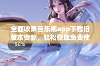 全面收录芭乐视app下载旧版本资源，轻松获取免费使用权