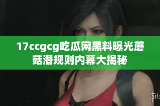 17ccgcg吃瓜网黑料曝光蘑菇潜规则内幕大揭秘