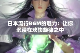 日本流行BGM的魅力：让你沉浸在欢快旋律之中