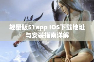 轻量版51app IOS下载地址与安装指南详解