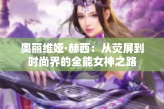 奥丽维娅·赫西：从荧屏到时尚界的全能女神之路