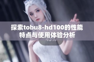 探索tobu8-hd100的性能特点与使用体验分析