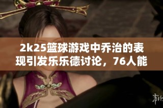 2k25篮球游戏中乔治的表现引发乐乐德讨论，76人能否借鉴？