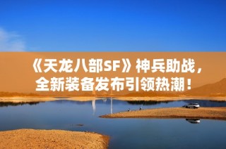 《天龙八部SF》神兵助战，全新装备发布引领热潮！