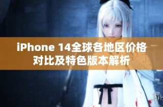 iPhone 14全球各地区价格对比及特色版本解析