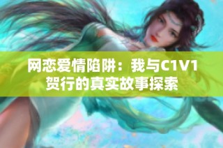 网恋爱情陷阱：我与C1V1贺行的真实故事探索