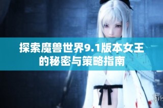 探索魔兽世界9.1版本女王的秘密与策略指南