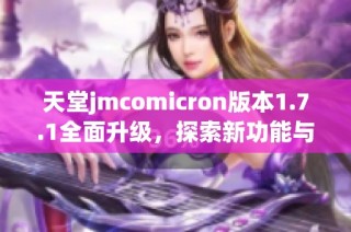 天堂jmcomicron版本1.7.1全面升级，探索新功能与优化体验