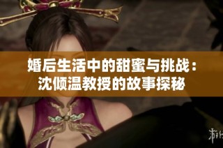 婚后生活中的甜蜜与挑战：沈倾温教授的故事探秘