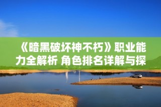 《暗黑破坏神不朽》职业能力全解析 角色排名详解与探讨