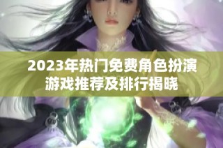 2023年热门免费角色扮演游戏推荐及排行揭晓