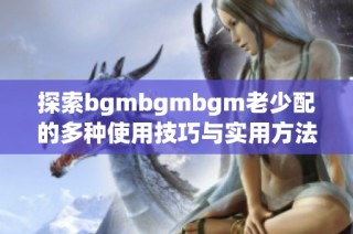 探索bgmbgmbgm老少配的多种使用技巧与实用方法