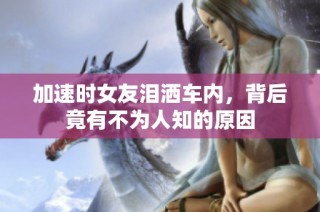 加速时女友泪洒车内，背后竟有不为人知的原因