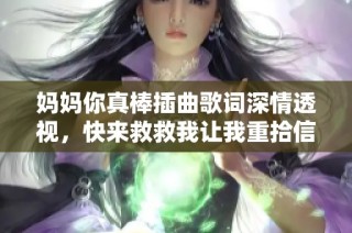 妈妈你真棒插曲歌词深情透视，快来救救我让我重拾信心