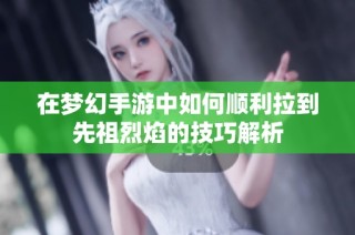 在梦幻手游中如何顺利拉到先祖烈焰的技巧解析