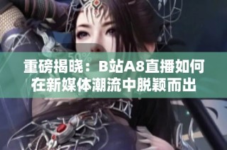 重磅揭晓：B站A8直播如何在新媒体潮流中脱颖而出