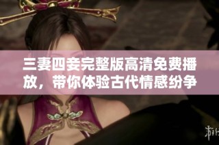 三妻四妾完整版高清免费播放，带你体验古代情感纷争的魅力