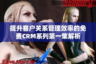 提升客户关系管理效率的免费CRM系列第一集解析