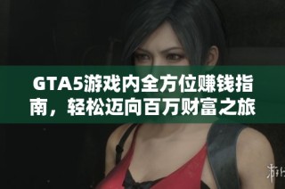 GTA5游戏内全方位赚钱指南，轻松迈向百万财富之旅