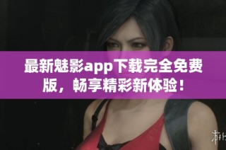 最新魅影app下载完全免费版，畅享精彩新体验！