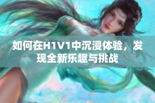 如何在H1V1中沉浸体验，发现全新乐趣与挑战