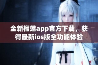 全新榴莲app官方下载，获得最新ios版全功能体验