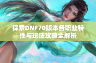 探索DNF70版本各职业特性与玩法攻略全解析