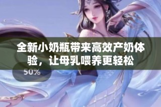 全新小奶瓶带来高效产奶体验，让母乳喂养更轻松