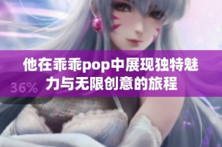 他在乖乖pop中展现独特魅力与无限创意的旅程