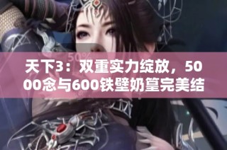 天下3：双重实力绽放，5000念与600铁壁奶篁完美结合展现无限可能