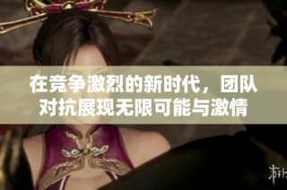 在竞争激烈的新时代，团队对抗展现无限可能与激情