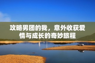 攻略男团的我，意外收获爱情与成长的奇妙旅程