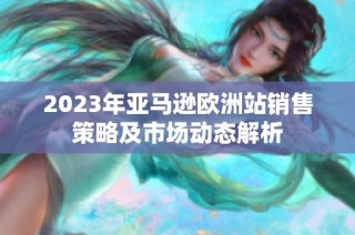 2023年亚马逊欧洲站销售策略及市场动态解析