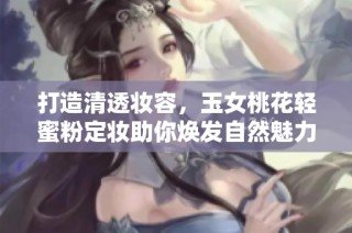 打造清透妆容，玉女桃花轻蜜粉定妆助你焕发自然魅力