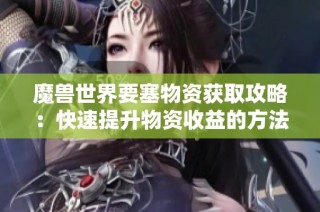 魔兽世界要塞物资获取攻略：快速提升物资收益的方法