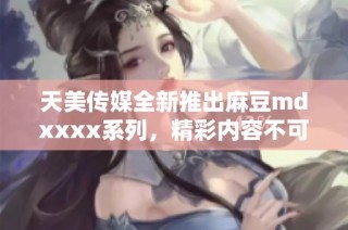 天美传媒全新推出麻豆mdxxxx系列，精彩内容不可错过