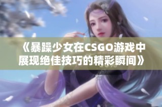 《暴躁少女在CSGO游戏中展现绝佳技巧的精彩瞬间》