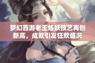 梦幻西游老王炼妖技艺再创新高，成就引发狂欢盛况